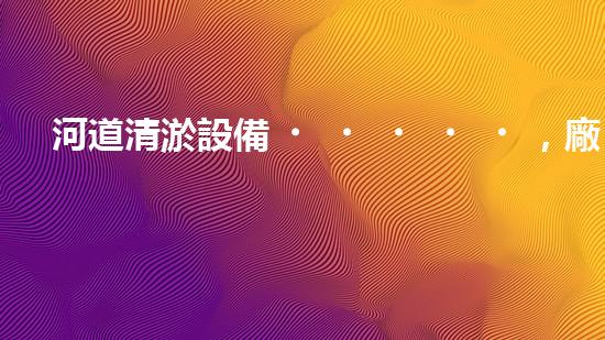 河道清淤設備，廠家專業(yè)保障水質清潔